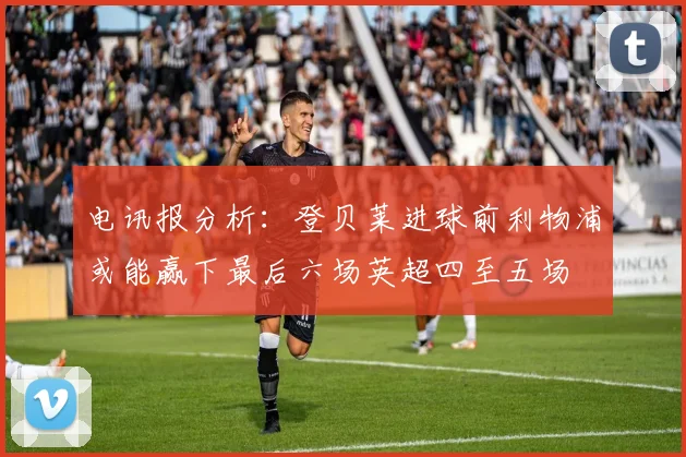 电讯报分析：登贝莱进球前利物浦或能赢下最后六场英超四至五场