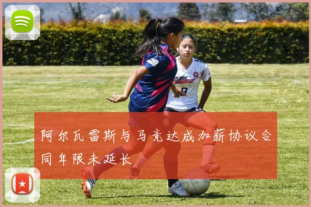 阿尔瓦雷斯与马竞达成加薪协议合同年限未延长