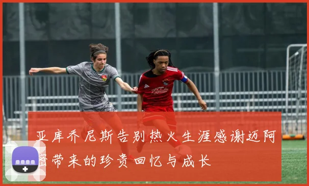 亚库乔尼斯告别热火生涯感谢迈阿密带来的珍贵回忆与成长