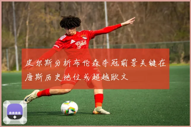 皮尔斯分析布伦森夺冠前景关键在唐斯历史地位或超越欧文