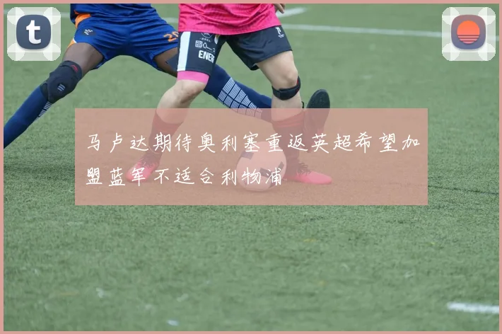 马卢达期待奥利塞重返英超希望加盟蓝军不适合利物浦