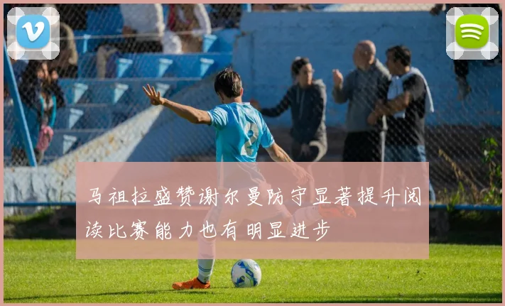 马祖拉盛赞谢尔曼防守显著提升阅读比赛能力也有明显进步