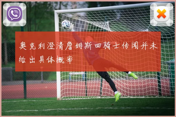 奥克利澄清詹姆斯回骑士传闻并未给出具体概率