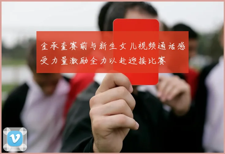 金承奎赛前与新生女儿视频通话感受力量激励全力以赴迎接比赛