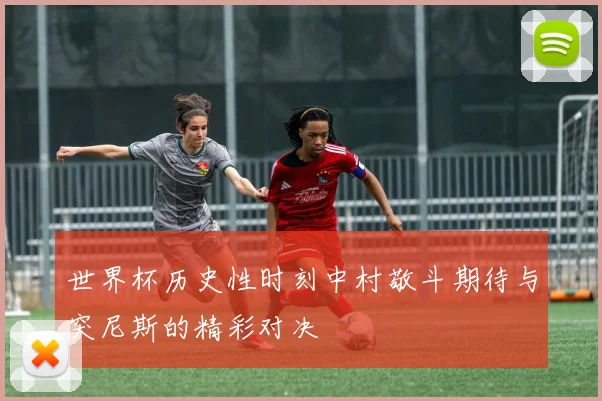 世界杯历史性时刻中村敬斗期待与突尼斯的精彩对决