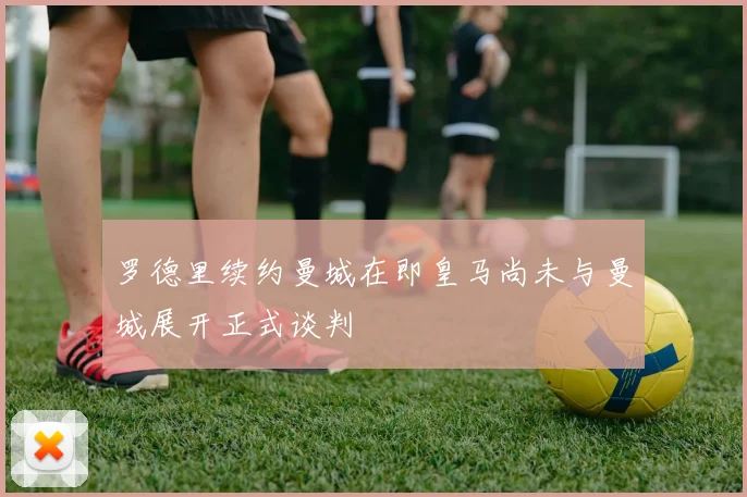 罗德里续约曼城在即皇马尚未与曼城展开正式谈判