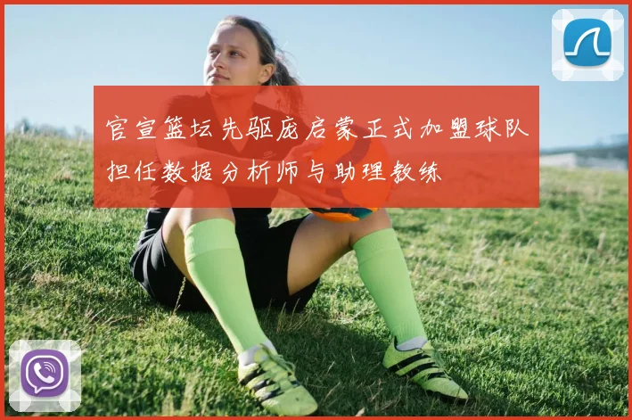 官宣篮坛先驱庞启蒙正式加盟球队担任数据分析师与助理教练