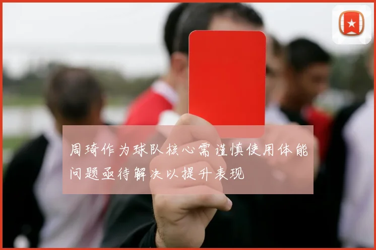 周琦作为球队核心需谨慎使用体能问题亟待解决以提升表现