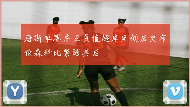 唐斯单赛季正负值超库里创历史布伦森科比紧随其后