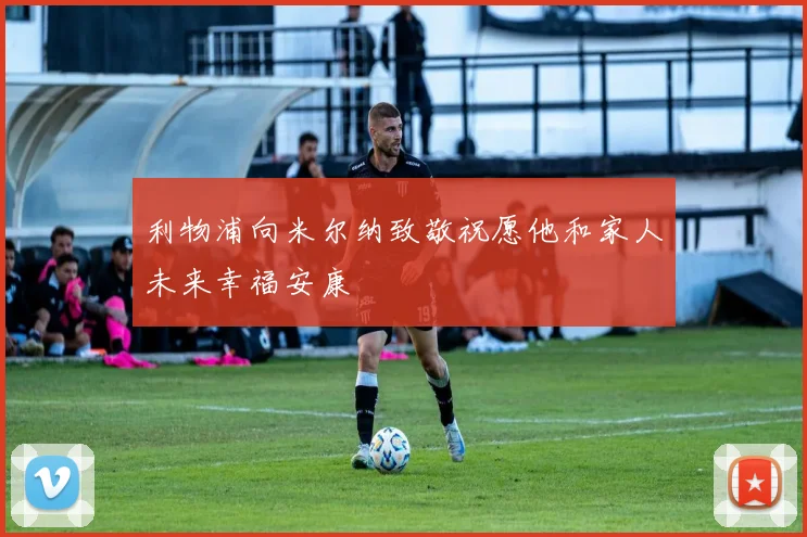 利物浦向米尔纳致敬祝愿他和家人未来幸福安康