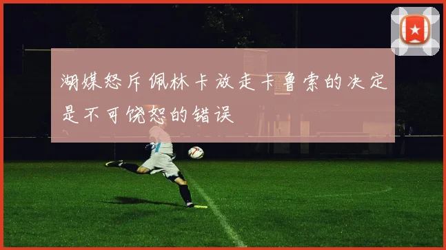 湖媒怒斥佩林卡放走卡鲁索的决定是不可饶恕的错误