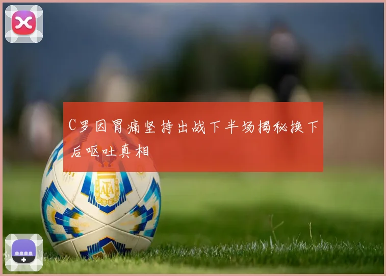 C罗因胃痛坚持出战下半场揭秘换下后呕吐真相
