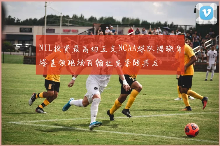 NIL投资最高的五支NCAA球队揭晓肯塔基领跑杨百翰杜克紧随其后