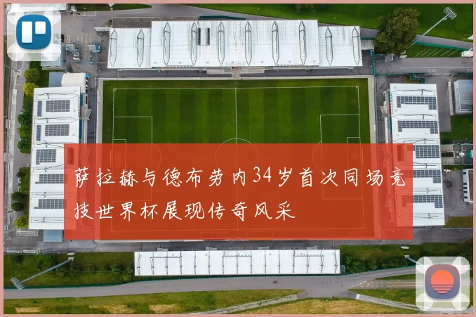 萨拉赫与德布劳内34岁首次同场竞技世界杯展现传奇风采