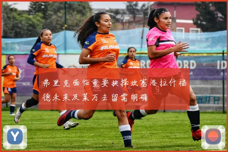 弗里克面临重要抉择坎塞洛拉什福德未来及莱万去留需明确