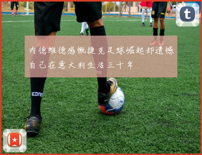 内德维德感慨捷克足球崛起却遗憾自己在意大利生活三十年