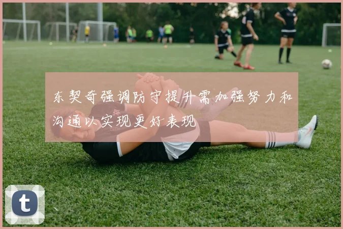 东契奇强调防守提升需加强努力和沟通以实现更好表现
