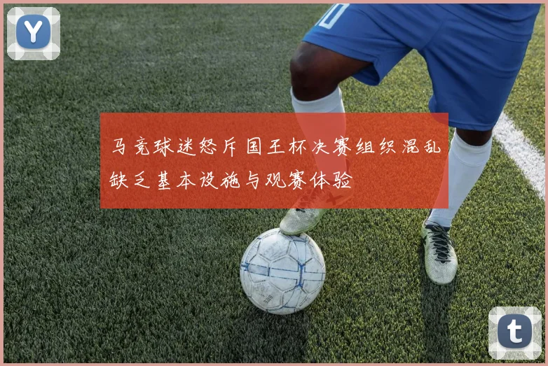 马竞球迷怒斥国王杯决赛组织混乱缺乏基本设施与观赛体验