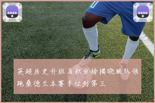 英超历史升班马积分榜揭晓狼队领跑桑德兰本赛季位列第三