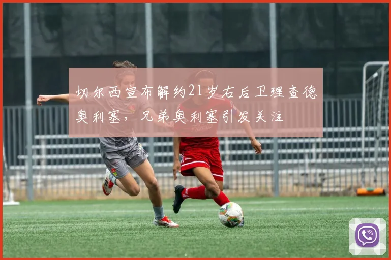 切尔西宣布解约21岁右后卫理查德奥利塞，兄弟奥利塞引发关注