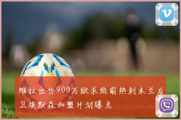 维拉出价900万欧求购前热刺米兰后卫埃默森加盟计划曝光