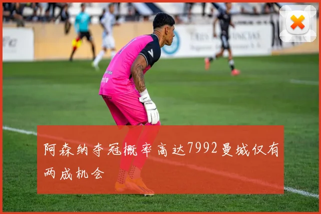 阿森纳夺冠概率高达7992曼城仅有两成机会