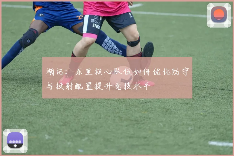 湖记：东里核心队伍如何优化防守与投射配置提升竞技水平