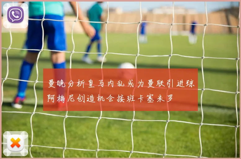 曼晚分析皇马内乱或为曼联引进琼阿梅尼创造机会接班卡塞米罗