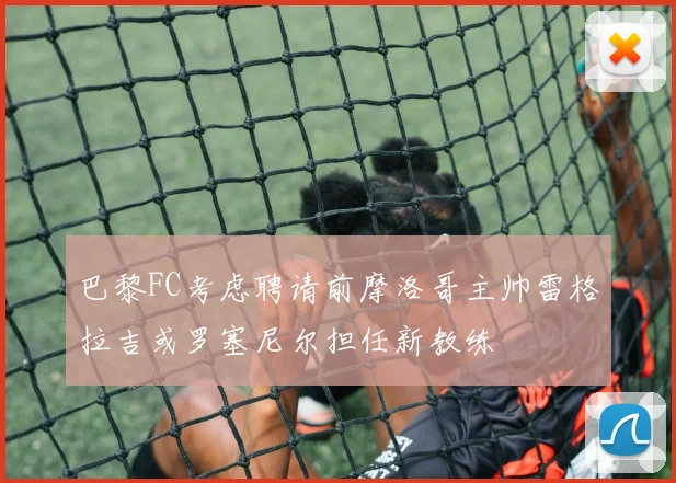 巴黎FC考虑聘请前摩洛哥主帅雷格拉吉或罗塞尼尔担任新教练