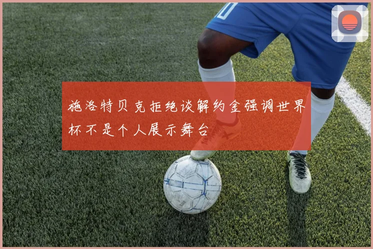 施洛特贝克拒绝谈解约金强调世界杯不是个人展示舞台