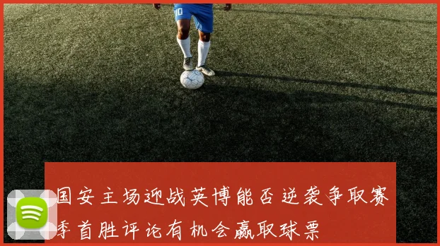 国安主场迎战英博能否逆袭争取赛季首胜评论有机会赢取球票